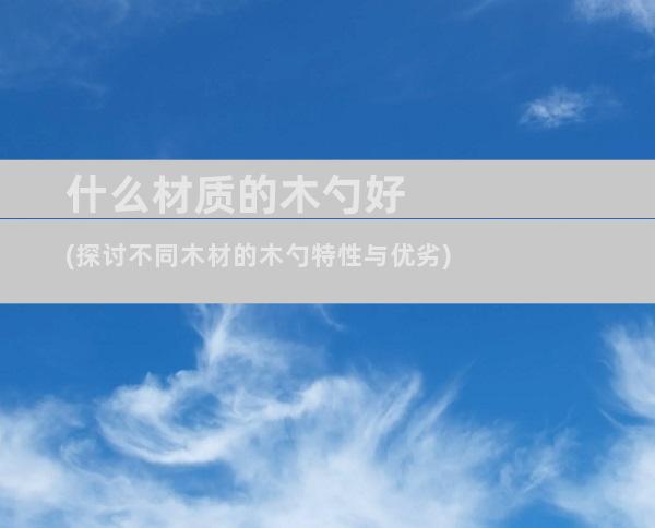 什么材质的木勺好(探讨不同木材的木勺特性与优劣)