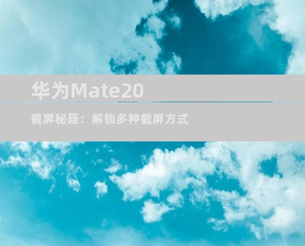 华为Mate20截屏秘籍：解锁多种截屏方式