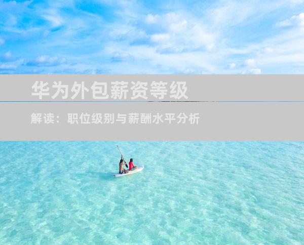 华为外包薪资等级解读：职位级别与薪酬水平分析