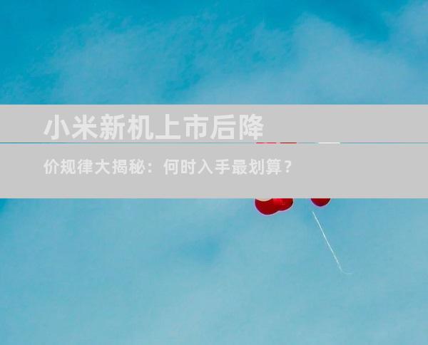 小米新机上市后降价规律大揭秘：何时入手最划算？