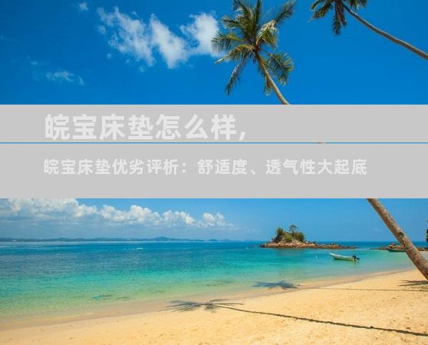 皖宝床垫怎么样,皖宝床垫优劣评析：舒适度、透气性大起底