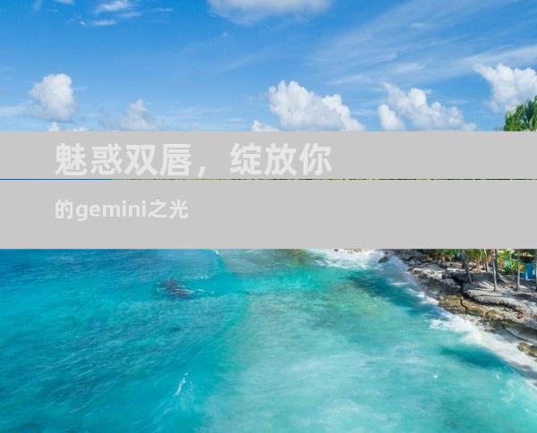 魅惑双唇，绽放你的gemini之光