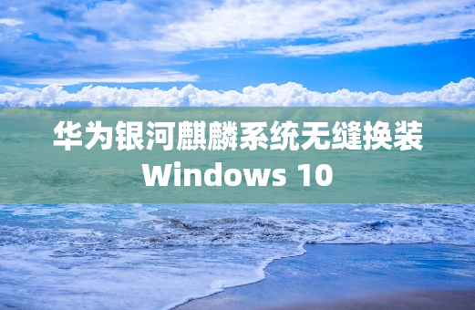 华为银河麒麟系统无缝换装Windows 10