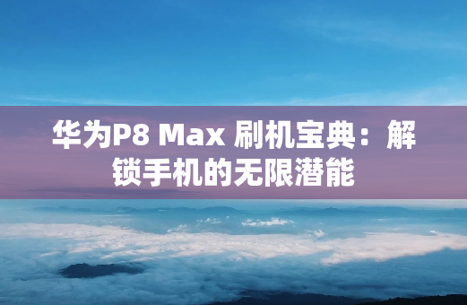 华为P8 Max 刷机宝典：解锁手机的无限潜能