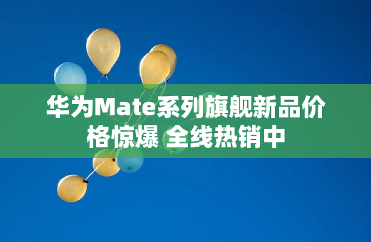 华为Mate系列旗舰新品价格惊爆 全线热销中