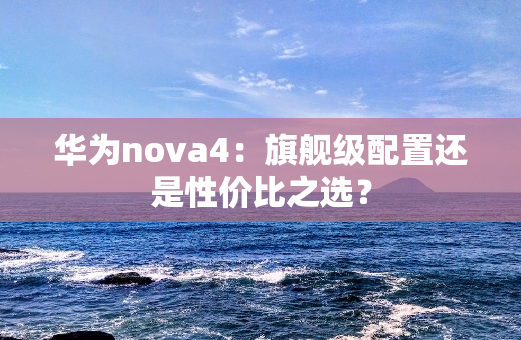 华为nova4：旗舰级配置还是性价比之选？